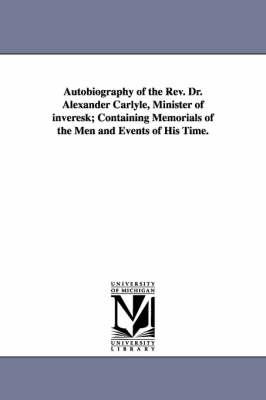 Autobiography of the Rev. Dr. Alexander Carlyle, Minister of inveresk; Containing Memorials of the Men and Events of His Time.