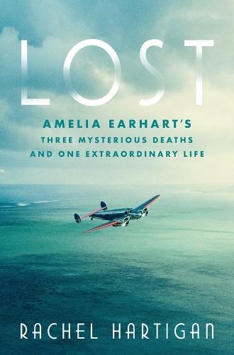Lost: Amelia Earhart's Three Mysterious Deaths and One Extraordinary Life