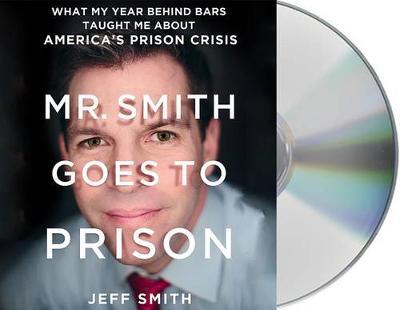 Mr. Smith Goes to Prison: What My Year Behind Bars Taught Me about America's Prison Crisis