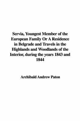 Servia, Youngest Member of the European Family Or A Residence in Belgrade and Travels in the Highlands and Woodlands of the Interior, During the Years 1843 and 1844