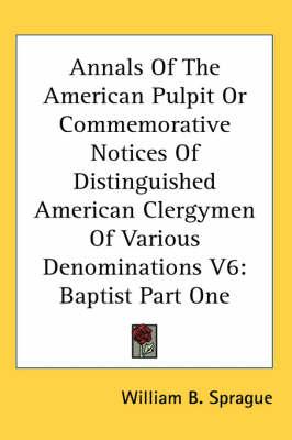 Annals Of The American Pulpit Or Commemorative Notices Of Distinguished American Clergymen Of Various Denominations V6: Baptist Part One