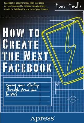 How to Create the Next Facebook: Seeing Your Startup Through, from Idea to IPO