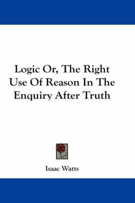 Logic Or, The Right Use Of Reason In The Enquiry After Truth