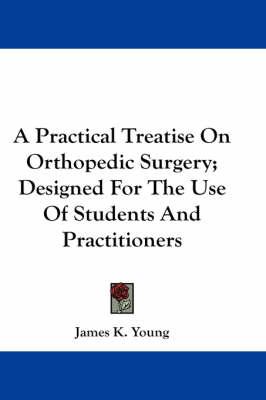 A Practical Treatise On Orthopedic Surgery; Designed For The Use Of Students And Practitioners