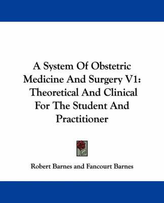 A System Of Obstetric Medicine And Surgery V1: Theoretical And Clinical For The Student And Practitioner