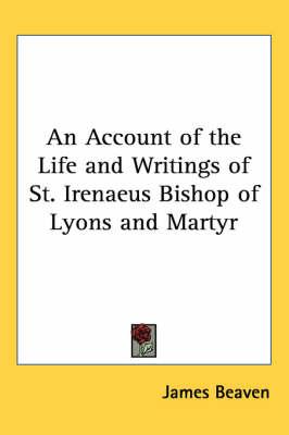 An Account of the Life and Writings of St. Irenaeus Bishop of Lyons and Martyr