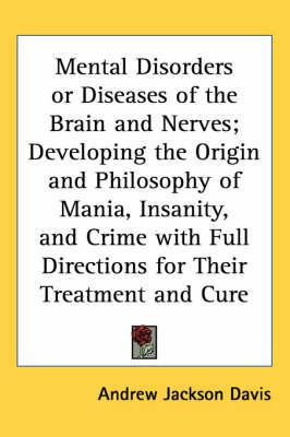 Mental Disorders or Diseases of the Brain and Nerves; Developing the Origin and Philosophy of Mania, Insanity, and Crime with Full Directions for Their Treatment and Cure