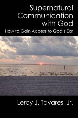 Supernatural Communication with God: How to Gain Access to Gods Ear