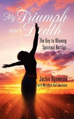 My Triumph Over Death: The Key to Winning Spiritual Battles