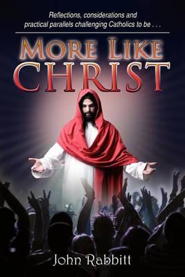 More Like Christ: Reflections, Considerations and Practical Parallels Challenging Catholics to Be . . .