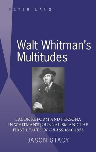 Walt Whitman’s Multitudes: Labor Reform and Persona in Whitman’s Journalism and the First ""Leaves of Grass"", 1840-1855