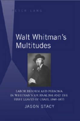 Walt Whitman’s Multitudes: Labor Reform and Persona in Whitman’s Journalism and the First ""Leaves of Grass"", 1840-1855