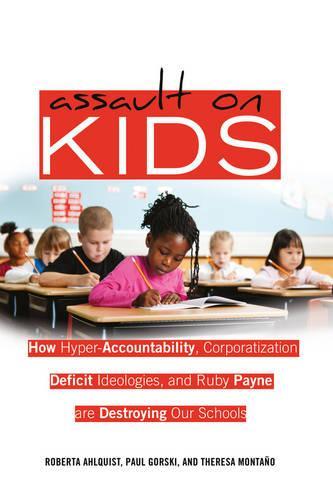 Assault on Kids: How Hyper-Accountability, Corporatization, Deficit Ideologies, and Ruby Payne are Destroying Our Schools
