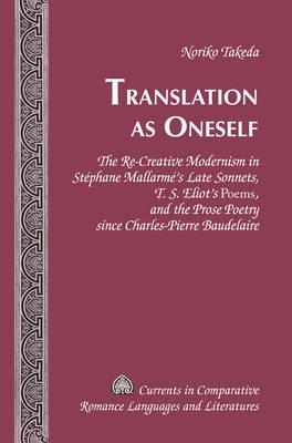 Translation as Oneself: The Re-Creative Modernism in Stéphane Mallarmé’s Late Sonnets, T. S. Eliot’s ""Poems"", and the Prose Poetry since Charles-Pierre Baudelaire