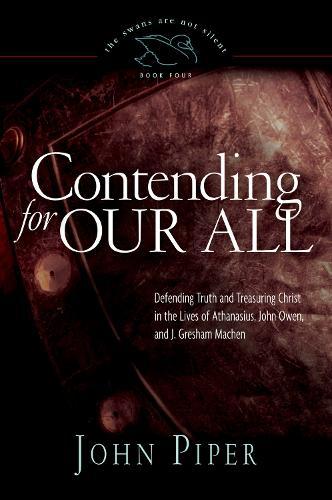 Contending for Our All: Defending Truth and Treasuring Christ in the Lives of Athanasius, John Owen, and J. Gresham Machen