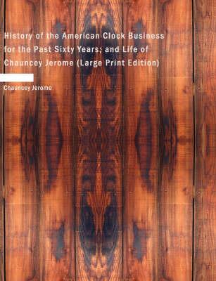History of the American Clock Business for the Past Sixty Years; and Life of Chauncey Jerome