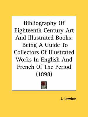 Bibliography of Eighteenth Century Art and Illustrated Books: Being a Guide to Collectors of Illustrated Works in English and French of the Period (1898)