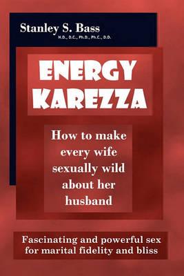 Energy-Karezza: How to Make Every Wife Sexually Wild about Her Husband: Fascinating and Powerful Sex for Marital Fidelity and Bliss