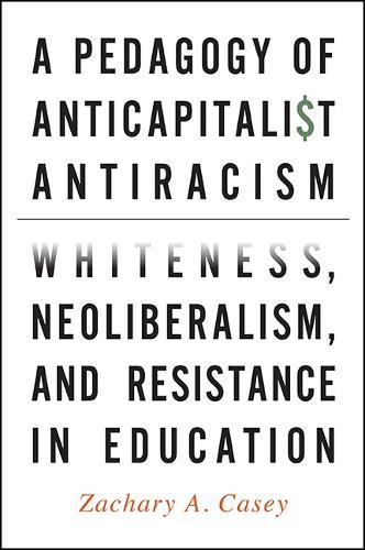 A Pedagogy of Anticapitalist Antiracism: Whiteness, Neoliberalism, and Resistance in Education