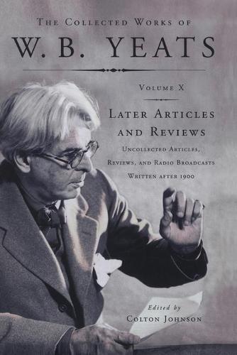 The Collected Works of W.B. Yeats Vol X: Later Articles and Reviews: Uncollected Articles, Reviews, and Radio Broadcasts Written After 1900