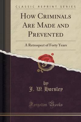 How Criminals Are Made and Prevented: A Retrospect of Forty Years (Classic Reprint)