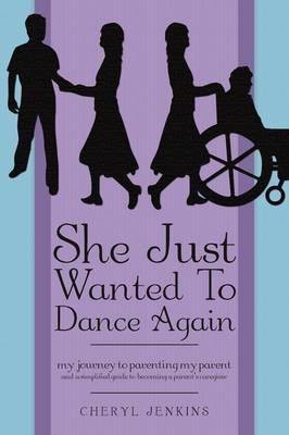 She Just Wanted To Dance Again: My Journey to Parenting My Parent and A Simplified Guide to Becoming a Parent's Caregiver