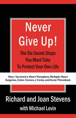 Never Give Up!: How I Survived a Heart Transplant, Multiple Heart Surgeries, Colon Cancer, a Coma, and Acute Thrombosis: The Six Secret Steps You Must Take To Protect Your Own Life