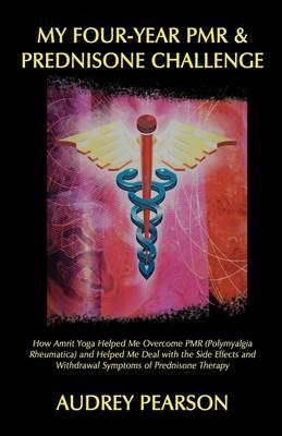 My Four-Year PMR & Prednisone Challenge: How Amrit Yoga Helped Me Overcome PMR (Polymyalgia Rheumatica) and Helped Me Deal with the Side Effects and Withdrawal Symptoms of Prednisone Therapy