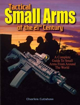 Tactical Small Arms of the 21st Century: A Complete Guide to Small Arms from Around the World