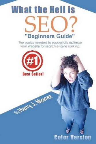 "What The Hell Is Seo ""Beginners Guide"" Color Version": The Basics Needed To Successfully Optimize Your Website For Search Engine Ranking