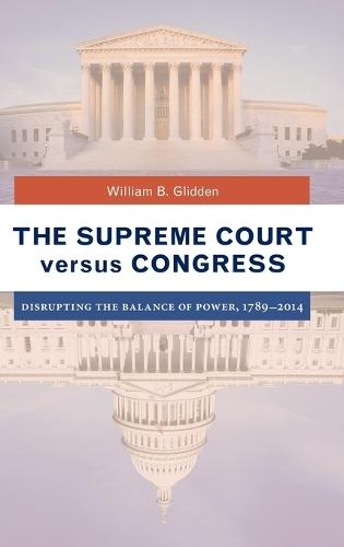 The Supreme Court versus Congress: Disrupting the Balance of Power, 1789–2014