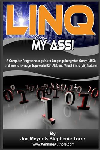 Linq My Ass! A Computer Programmers Guide To Language-Integrated Query (Linq): And How To Leverage Its Powerful C#, .Net, And Visual Basic (VB) Features