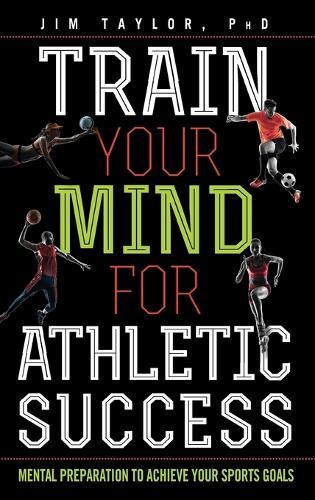 Train Your Mind for Athletic Success: Mental Preparation to Achieve Your Sports Goals