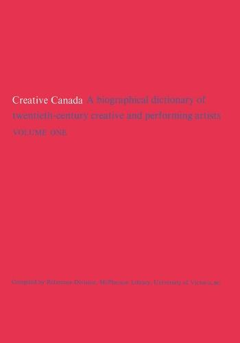 Creative Canada: A Biographical Dictionary of Twentieth-century Creative and Performing Artists (Volume 1)