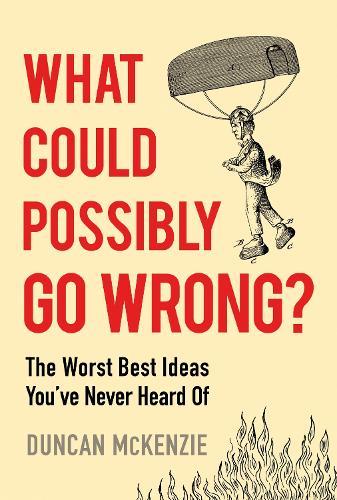 What Could Possibly Go Wrong?: The Worst Best Ideas You've Never Heard of