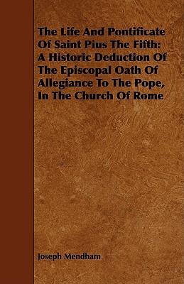 The Life and Pontificate of Saint Pius the Fifth: A Historic Deduction of the Episcopal Oath of Allegiance to the Pope, in the Church of Rome