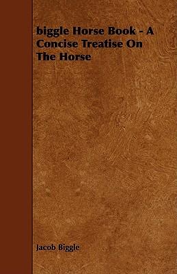 Biggle Horse Book: A Concise Treatise on the Horse
