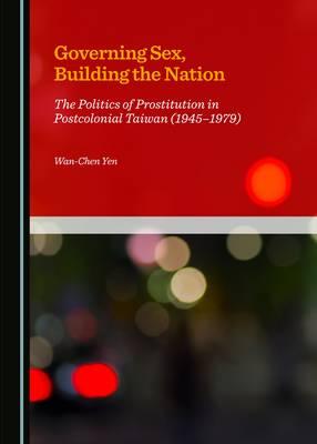 Governing Sex, Building the Nation: The Politics of Prostitution in Postcolonial Taiwan (1945-1979)