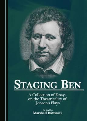 Staging Ben: A Collection of Essays on the Theatricality of Jonson's Plays