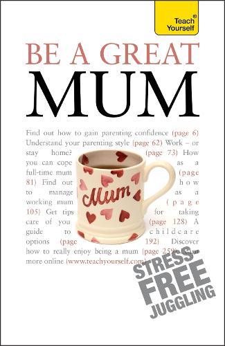 Be a Great Mum: A practical guide to confident motherhood with support and advice for all mums