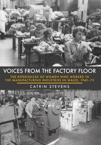 Voices From the Factory Floor: The Experiences of Women who Worked in the Manufacturing Industries in Wales, 1945-75