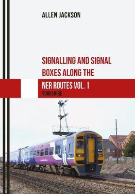 Signalling and Signal Boxes along the NER Routes Vol. 1: Yorkshire