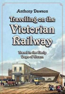 Travelling on the Victorian Railway: Travel in the Early Days of Steam