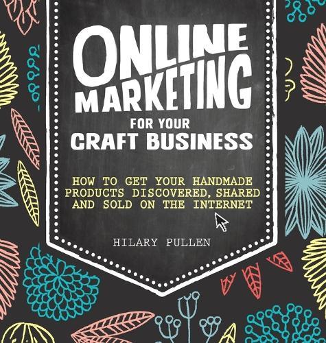 Online Marketing for Your Craft Business: How to get your handmade products discovered, shared and sold on the internet