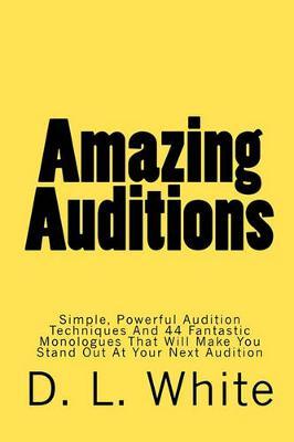 Amazing Auditions: Simple, Powerful Audition Techniques And 44 Fantastic Monologues That Will Make You Stand Out At Your Next Audition
