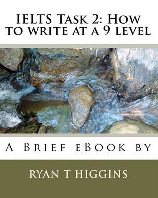 Ielts Task 2: How to Write at a 9 Level: A Brief eBook by Ryan T. Higgins
