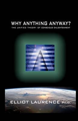 Why Anything Anyway: The Unified Theory of Conscious Enlightenment