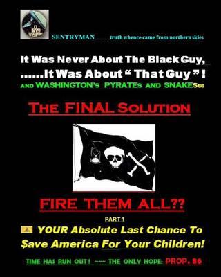It Was Never About The Black Guy, It Was About  That Guy ! And Washington's Pyrates and Snakesss. The Final Solution - FIRE THEM ALL: Time has run out! The ONLY Hope: Prop. 86