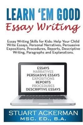 Learn'em Good Essay Writing: Essay Writing Skills for Kids: Help Your Child Write Essays, Personal Narratives, Persuasive Expositions, Procedures, Reports, Descriptive Writing, Paragraphs, and Explanations