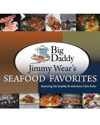 Big Daddy Jimmy Wear's Seafood Favorites: featuring his healthy & delicious Chia Rubs